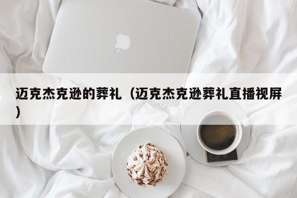 迈克杰克逊的葬礼（迈克杰克逊葬礼直播视屏）