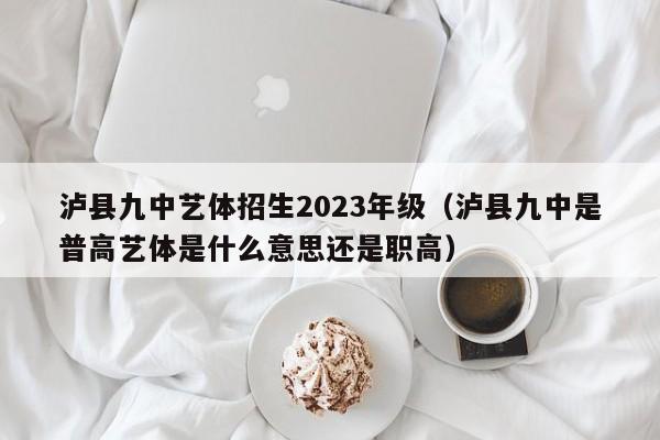 泸县九中艺体招生2023年级（泸县九中是普高艺体是什么意思还是职高）