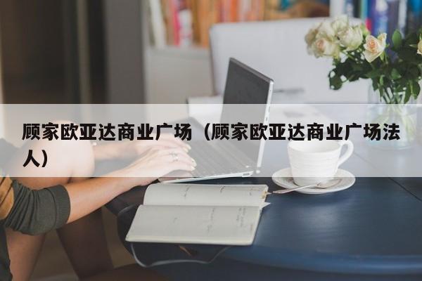 顾家欧亚达商业广场（顾家欧亚达商业广场法人）