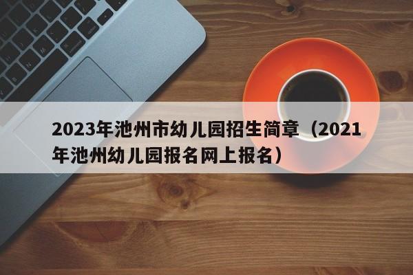 2023年池州市幼儿园招生简章（2021年池州幼儿园报名网上报名）