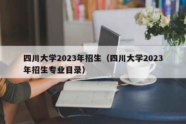 四川大学2023年招生（四川大学2023年招生专业目录）