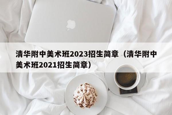 清华附中美术班2023招生简章（清华附中美术班2021招生简章）