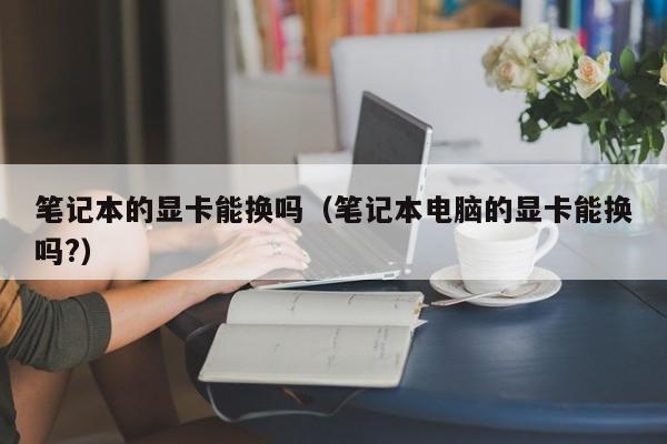 笔记本的显卡能换吗（笔记本电脑的显卡能换吗?）