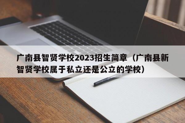 广南县智贤学校2023招生简章（广南县新智贤学校属于私立还是公立的学校）