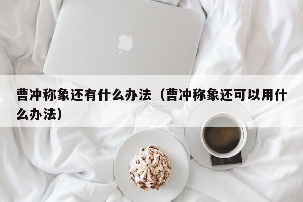 曹冲称象还有什么办法（曹冲称象还可以用什么办法）