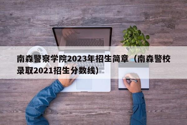 南森警察学院2023年招生简章（南森警校录取2021招生分数线）