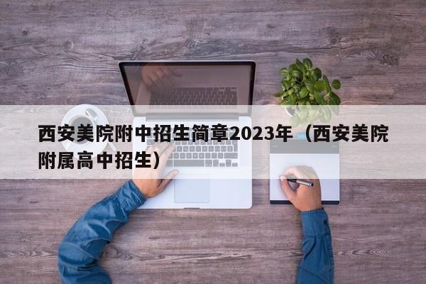 西安美院附中招生简章2023年（西安美院附属高中招生）