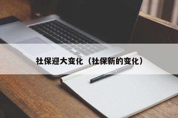 社保迎大变化（社保新的变化）