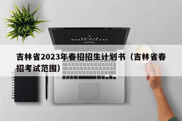 吉林省2023年春招招生计划书（吉林省春招考试范围）