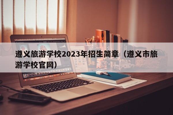 遵义旅游学校2023年招生简章（遵义市旅游学校官网）