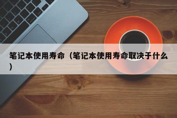 笔记本使用寿命（笔记本使用寿命取决于什么）