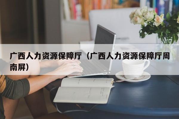 广西人力资源保障厅（广西人力资源保障厅周南屏）