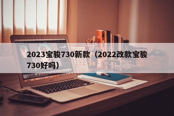 2023宝骏730新款（2022改款宝骏730好吗）