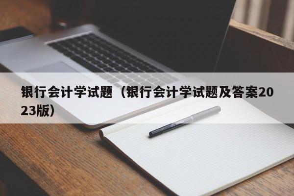 银行会计学试题（银行会计学试题及答案2023版）