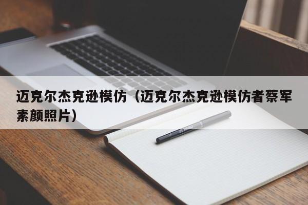 迈克尔杰克逊模仿（迈克尔杰克逊模仿者蔡军素颜照片）