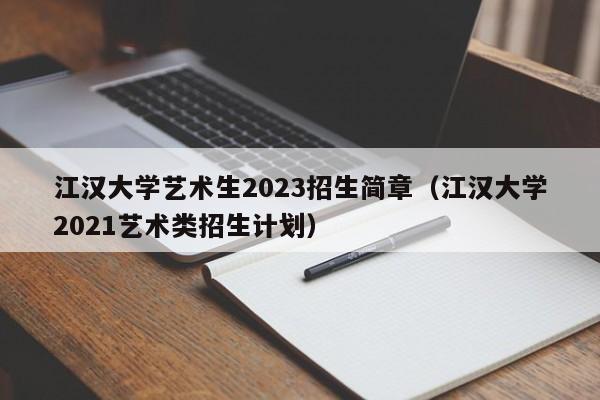 江汉大学艺术生2023招生简章（江汉大学2021艺术类招生计划）