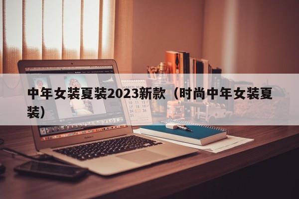 中年女装夏装2023新款（时尚中年女装夏装）