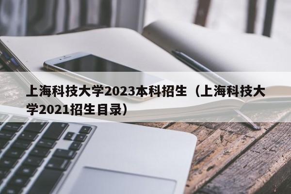 上海科技大学2023本科招生（上海科技大学2021招生目录）