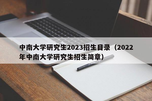 中南大学研究生2023招生目录（2022年中南大学研究生招生简章）