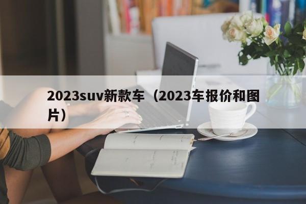 2023suv新款车（2023车报价和图片）