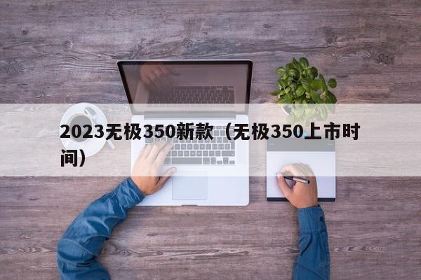 2023无极350新款（无极350上市时间）