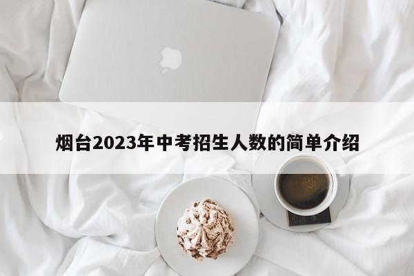 烟台2023年中考招生人数的简单介绍