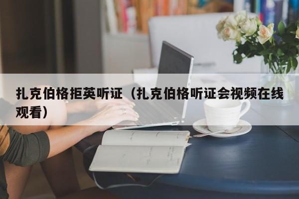 扎克伯格拒英听证（扎克伯格听证会视频在线观看）