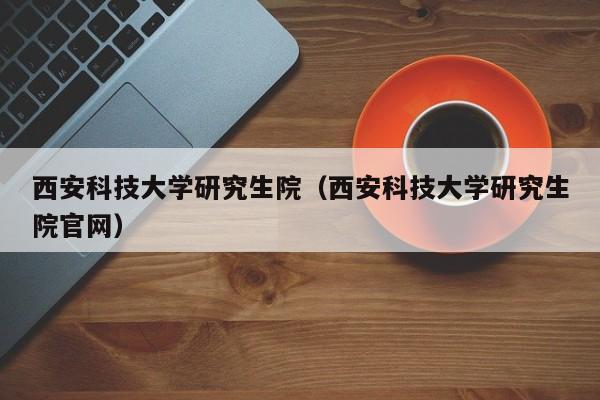 西安科技大学研究生院（西安科技大学研究生院官网）