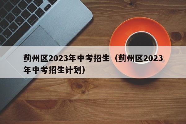 蓟州区2023年中考招生（蓟州区2023年中考招生计划）