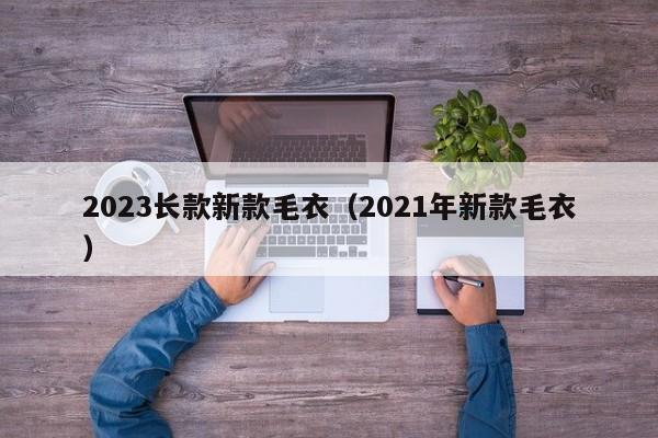 2023长款新款毛衣（2021年新款毛衣）