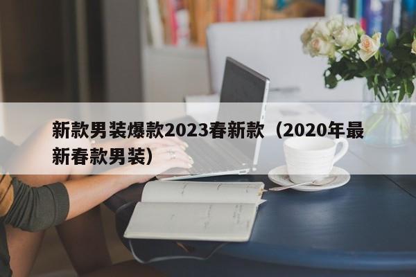 新款男装爆款2023春新款（2020年最新春款男装）