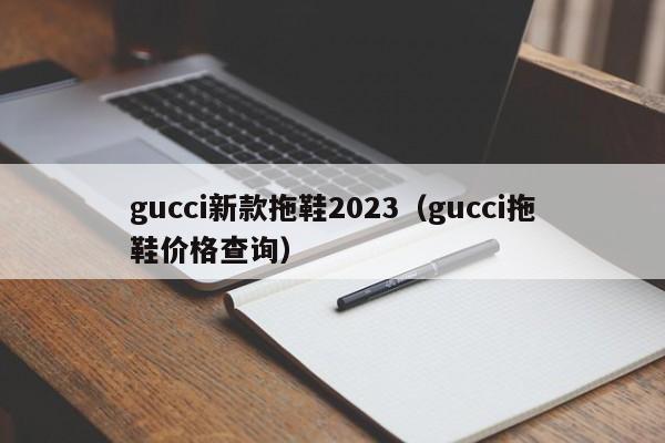 gucci新款拖鞋2023（gucci拖鞋价格查询）