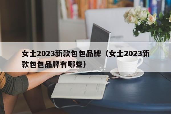 女士2023新款包包品牌（女士2023新款包包品牌有哪些）