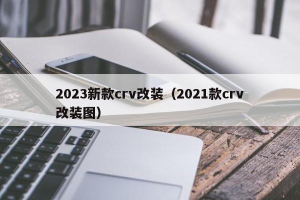 2023新款crv改装（2021款crv改装图）