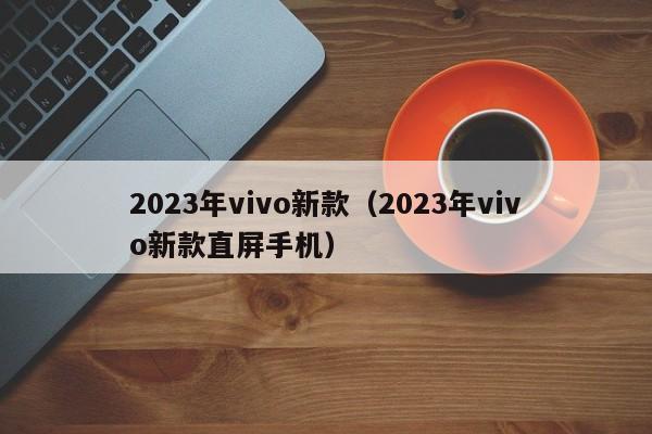 2023年vivo新款（2023年vivo新款直屏手机）