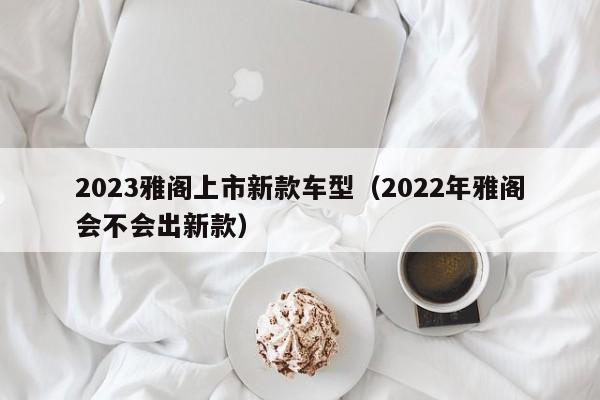 2023雅阁上市新款车型（2022年雅阁会不会出新款）