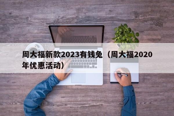 周大福新款2023有钱兔（周大福2020年优惠活动）