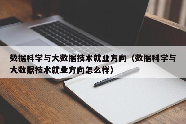 数据科学与大数据技术就业方向（数据科学与大数据技术就业方向怎么样）