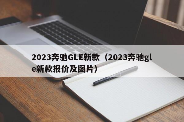 2023奔驰GLE新款（2023奔驰gle新款报价及图片）