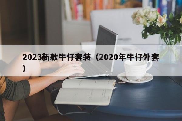 2023新款牛仔套装（2020年牛仔外套）