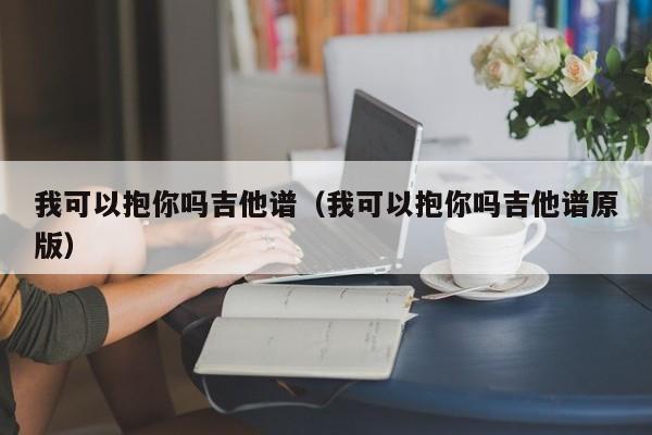 我可以抱你吗吉他谱（我可以抱你吗吉他谱原版）