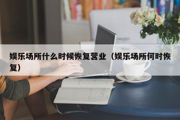 娱乐场所什么时候恢复营业（娱乐场所何时恢复）