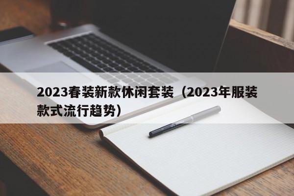 2023春装新款休闲套装（2023年服装款式流行趋势）