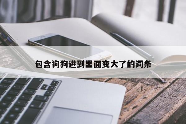 包含狗狗进到里面变大了的词条