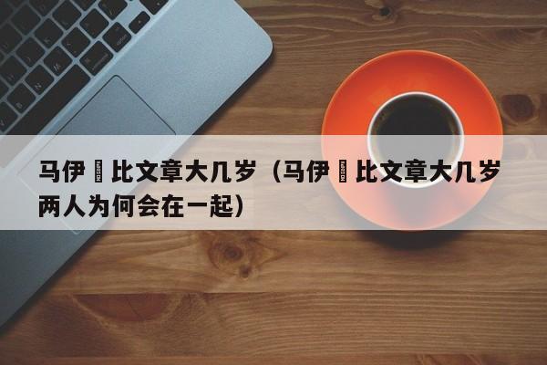 马伊琍比文章大几岁（马伊琍比文章大几岁 两人为何会在一起）