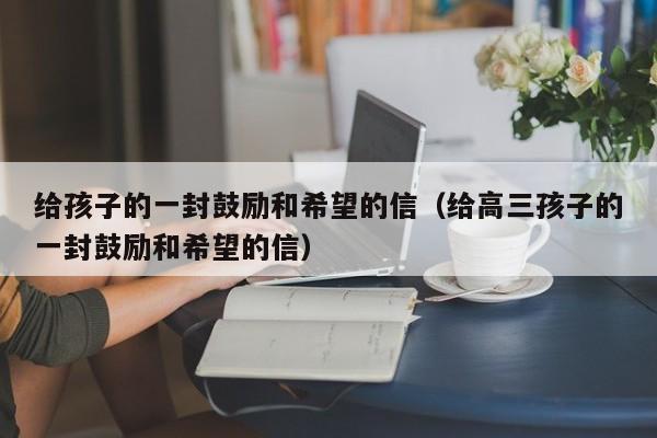 给孩子的一封鼓励和希望的信（给高三孩子的一封鼓励和希望的信）