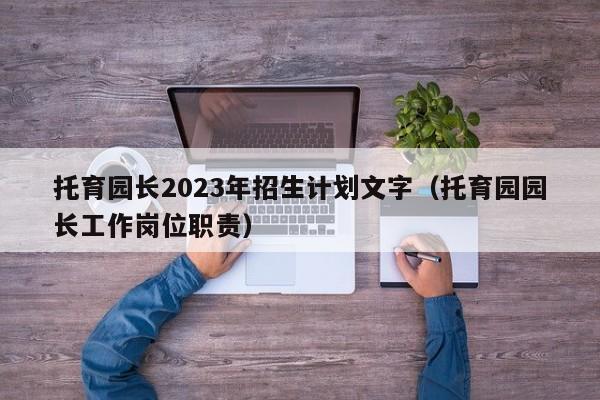 托育园长2023年招生计划文字（托育园园长工作岗位职责）