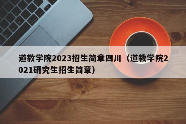 道教学院2023招生简章四川（道教学院2021研究生招生简章）