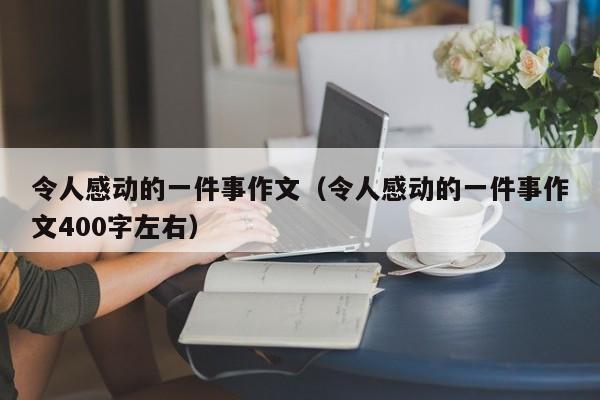 令人感动的一件事作文（令人感动的一件事作文400字左右）