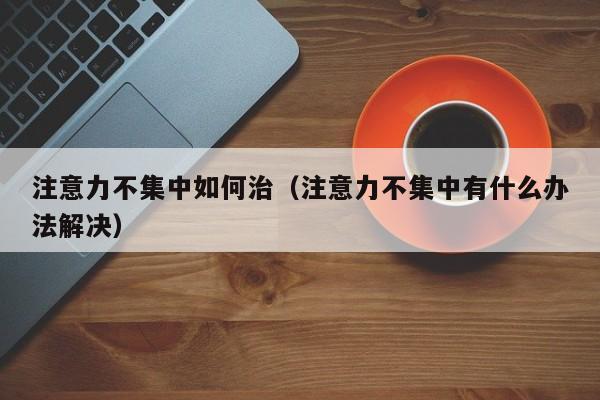 注意力不集中如何治（注意力不集中有什么办法解决）